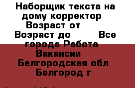 Наборщик текста на дому,корректор › Возраст от ­ 18 › Возраст до ­ 40 - Все города Работа » Вакансии   . Белгородская обл.,Белгород г.